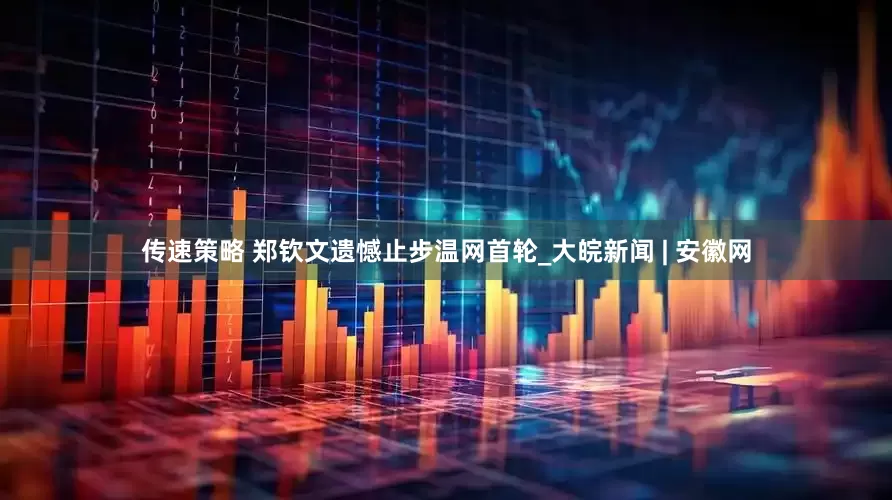 传速策略 郑钦文遗憾止步温网首轮_大皖新闻 | 安徽网