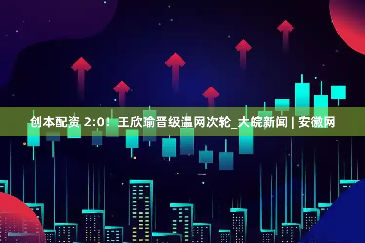 创本配资 2:0！王欣瑜晋级温网次轮_大皖新闻 | 安徽网