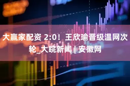 大赢家配资 2:0！王欣瑜晋级温网次轮_大皖新闻 | 安徽网