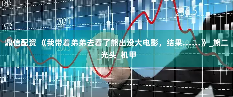 鼎信配资 《我带着弟弟去看了熊出没大电影，结果……》_熊二_光头_机甲