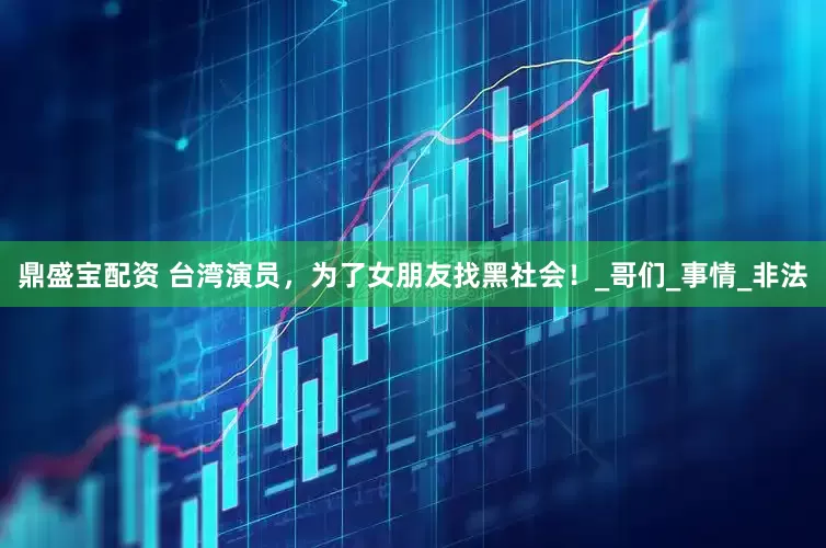 鼎盛宝配资 台湾演员，为了女朋友找黑社会！_哥们_事情_非法