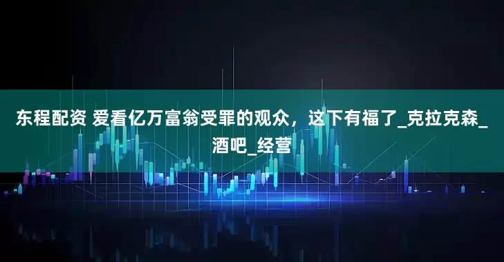 东程配资 爱看亿万富翁受罪的观众，这下有福了_克拉克森_酒吧_经营