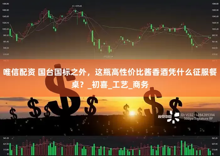 唯信配资 国台国标之外，这瓶高性价比酱香酒凭什么征服餐桌？_初喜_工艺_商务
