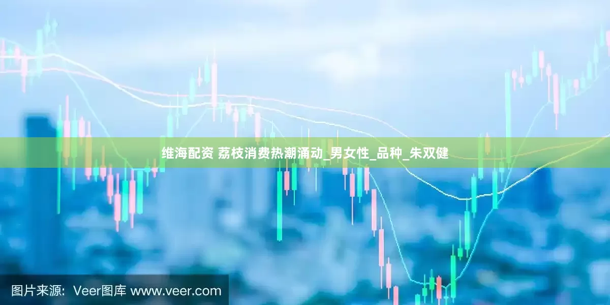 维海配资 荔枝消费热潮涌动_男女性_品种_朱双健
