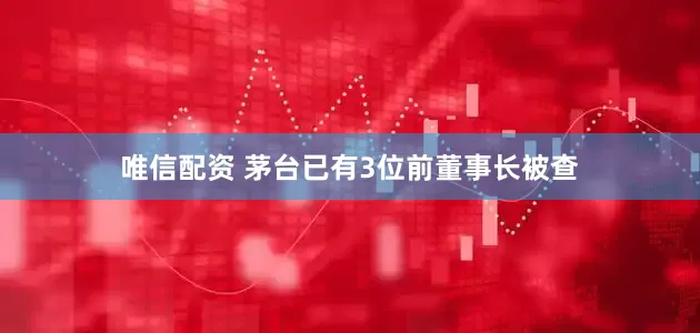 唯信配资 茅台已有3位前董事长被查