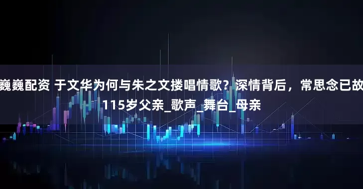 巍巍配资 于文华为何与朱之文搂唱情歌？深情背后，常思念已故115岁父亲_歌声_舞台_母亲