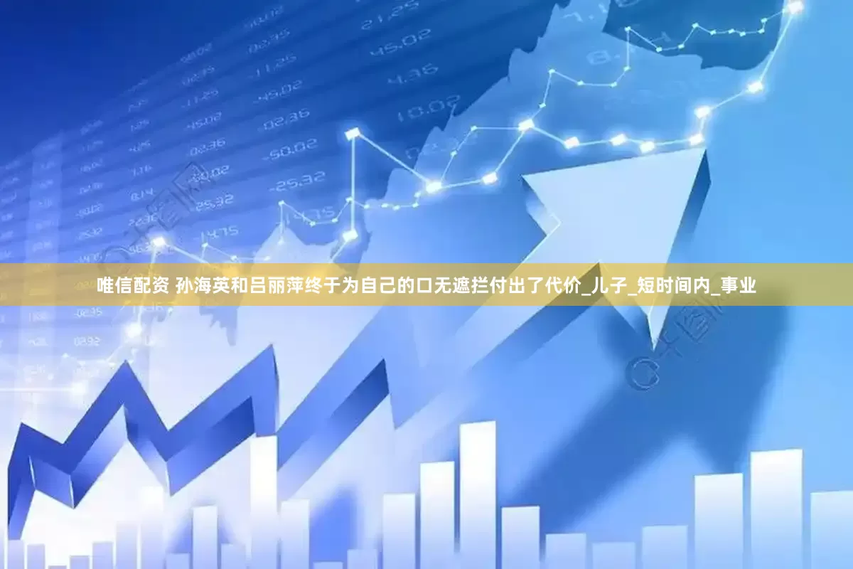 唯信配资 孙海英和吕丽萍终于为自己的口无遮拦付出了代价_儿子_短时间内_事业