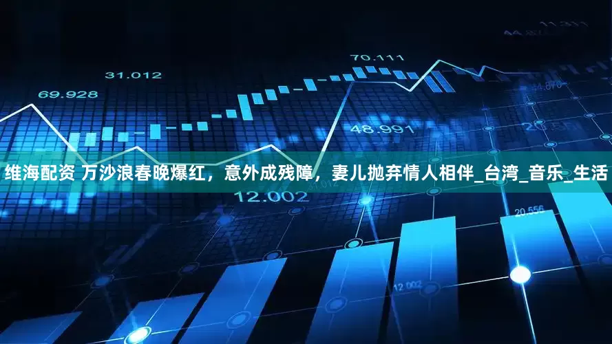 维海配资 万沙浪春晚爆红，意外成残障，妻儿抛弃情人相伴_台湾_音乐_生活