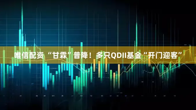 唯信配资 “甘霖”普降！多只QDII基金“开门迎客”