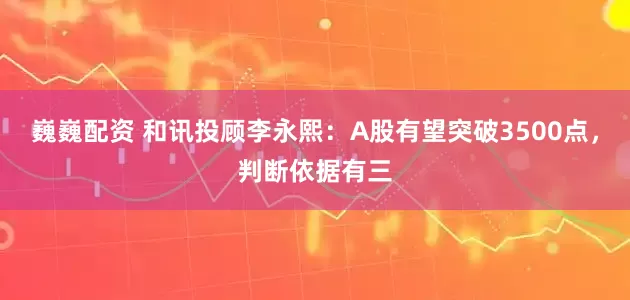巍巍配资 和讯投顾李永熙：A股有望突破3500点，判断依据有三