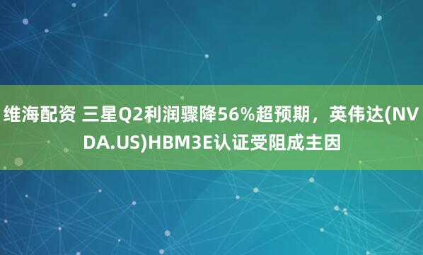 维海配资 三星Q2利润骤降56%超预期，英伟达(NVDA.US)HBM3E认证受阻成主因