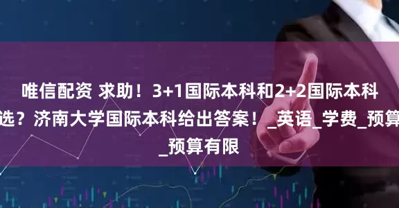 唯信配资 求助！3+1国际本科和2+2国际本科怎么选？济南大学国际本科给出答案！_英语_学费_预算有限