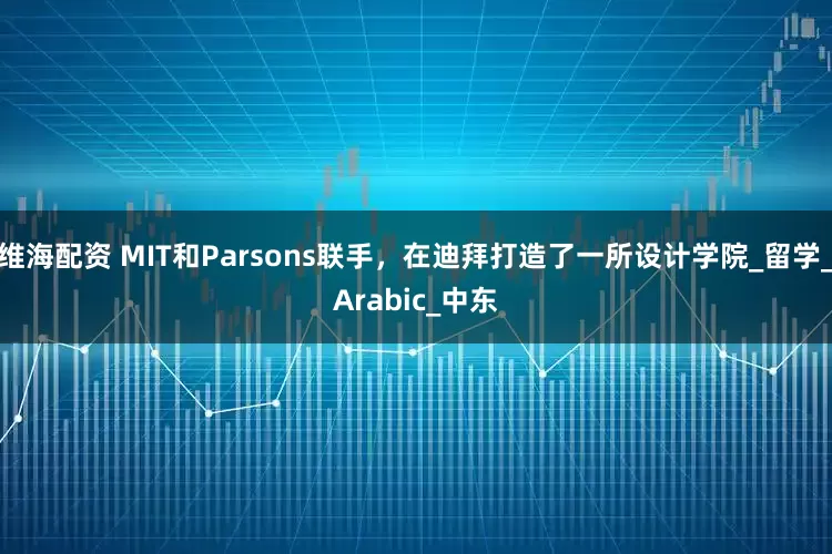 维海配资 MIT和Parsons联手，在迪拜打造了一所设计学院_留学_Arabic_中东
