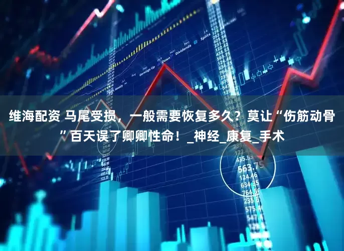 维海配资 马尾受损，一般需要恢复多久？莫让“伤筋动骨”百天误了卿卿性命！_神经_康复_手术