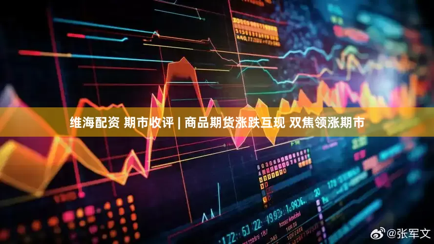 维海配资 期市收评 | 商品期货涨跌互现 双焦领涨期市