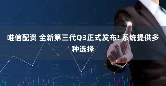 唯信配资 全新第三代Q3正式发布! 系统提供多种选择