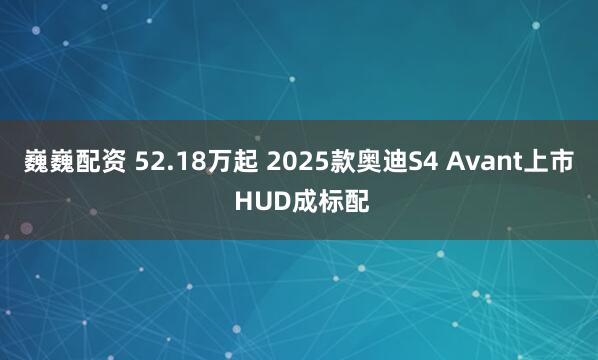 巍巍配资 52.18万起 2025款奥迪S4 Avant上市 HUD成标配