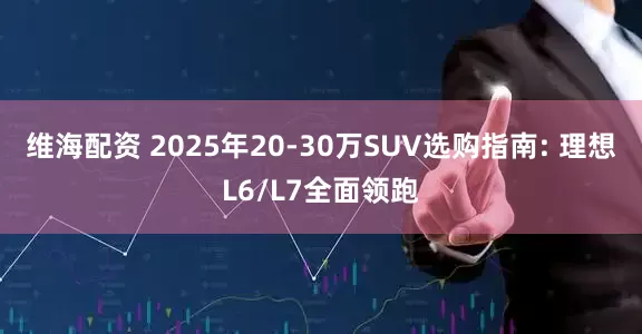 维海配资 2025年20-30万SUV选购指南: 理想L6/L7全面领跑