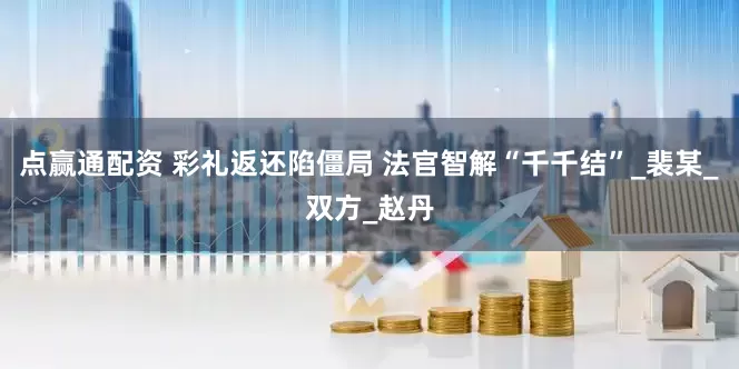 点赢通配资 彩礼返还陷僵局 法官智解“千千结”_裴某_双方_赵丹