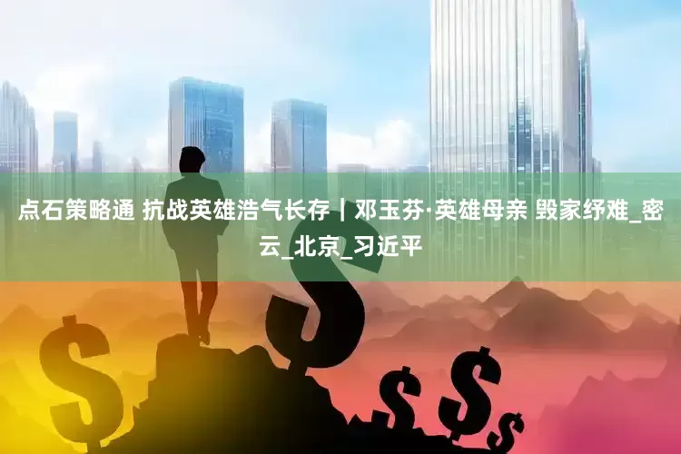 点石策略通 抗战英雄浩气长存｜邓玉芬·英雄母亲 毁家纾难_密云_北京_习近平
