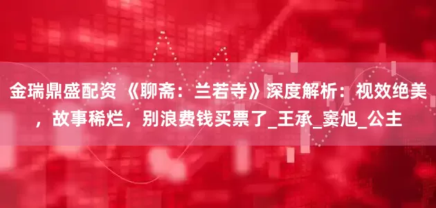 金瑞鼎盛配资 《聊斋：兰若寺》深度解析：视效绝美，故事稀烂，别浪费钱买票了_王承_窦旭_公主