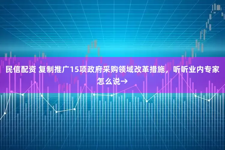 民信配资 复制推广15项政府采购领域改革措施，听听业内专家怎么说→