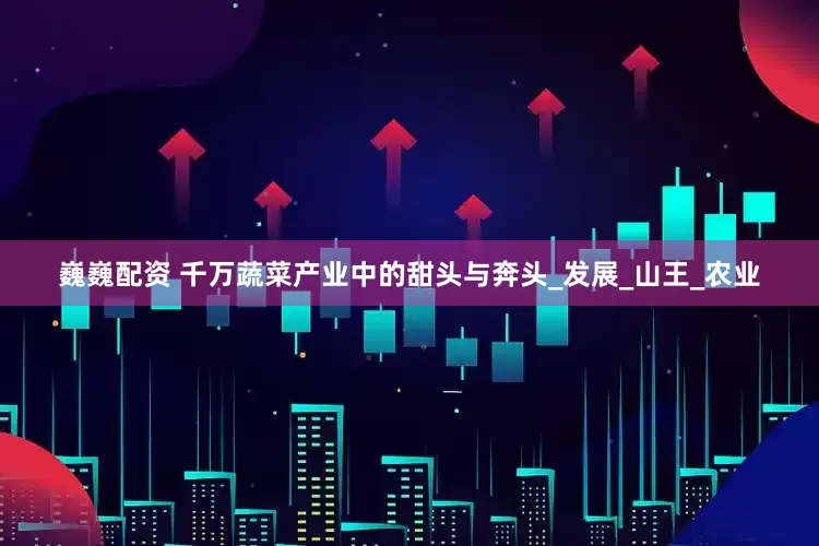 巍巍配资 千万蔬菜产业中的甜头与奔头_发展_山王_农业