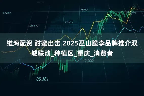 维海配资 甜蜜出击 2025巫山脆李品牌推介双城联动_种植区_重庆_消费者