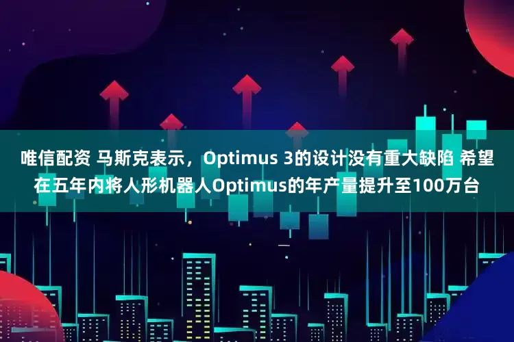 唯信配资 马斯克表示，Optimus 3的设计没有重大缺陷 希望在五年内将人形机器人Optimus的年产量提升至100万台