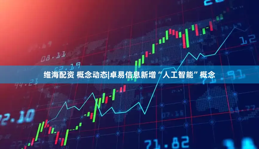 维海配资 概念动态|卓易信息新增“人工智能”概念