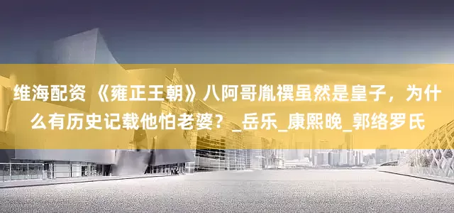 维海配资 《雍正王朝》八阿哥胤禩虽然是皇子，为什么有历史记载他怕老婆？_岳乐_康熙晚_郭络罗氏