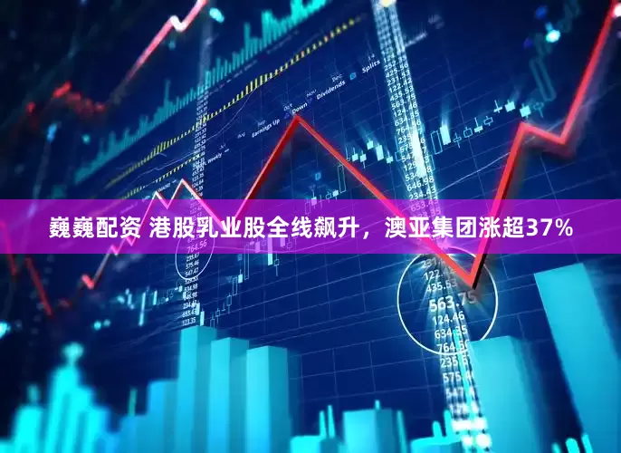 巍巍配资 港股乳业股全线飙升，澳亚集团涨超37%