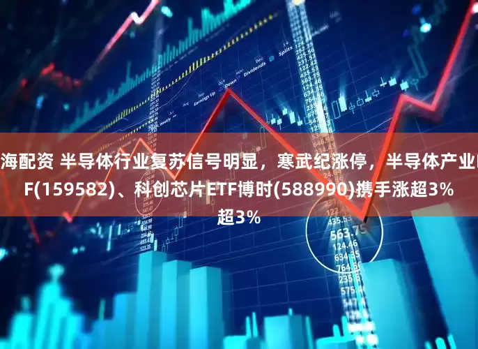 维海配资 半导体行业复苏信号明显，寒武纪涨停，半导体产业ETF(159582)、科创芯片ETF博时(588990)携手涨超3%