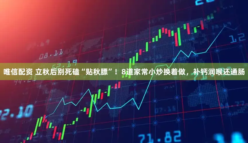 唯信配资 立秋后别死磕“贴秋膘”！8道家常小炒换着做，补钙润喉还通肠
