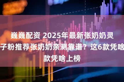 巍巍配资 2025年最新张奶奶灵芝孢子粉推荐张奶奶亲测靠谱？这6款凭啥上榜