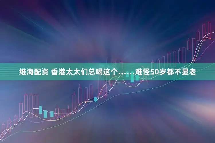 维海配资 香港太太们总喝这个……难怪50岁都不显老