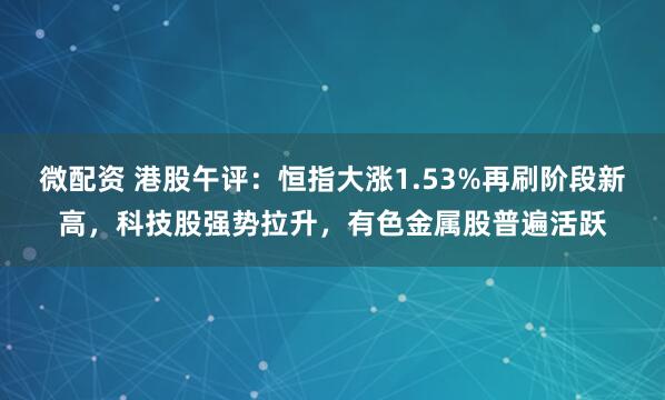 微配资 港股午评：恒指大涨1.53%再刷阶段新高，科技股强势拉升，有色金属股普遍活跃