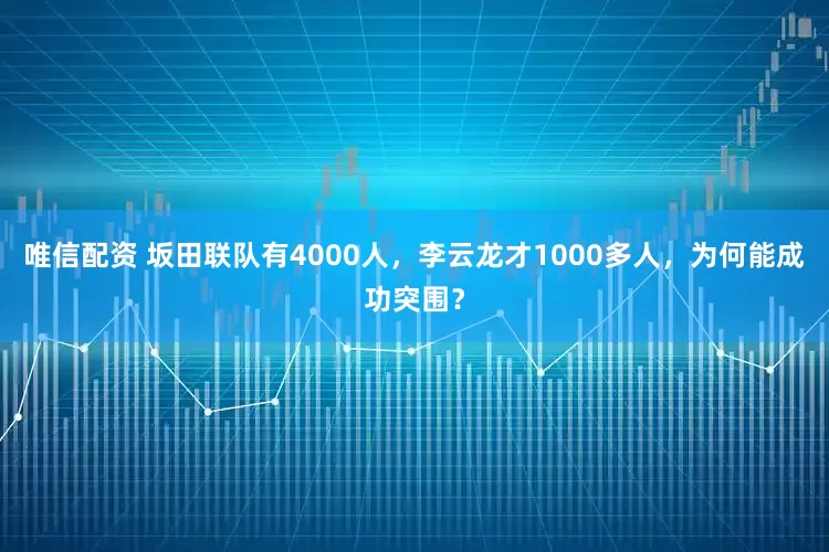 唯信配资 坂田联队有4000人，李云龙才1000多人，为何能成功突围？