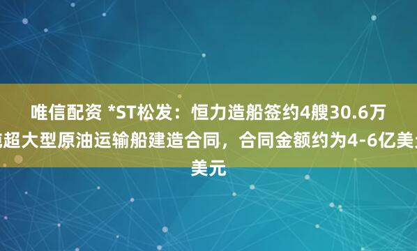唯信配资 *ST松发：恒力造船签约4艘30.6万吨超大型原油运输船建造合同，合同金额约为4-6亿美元