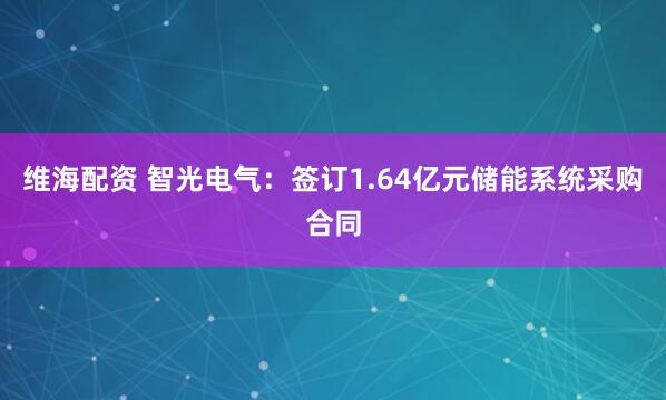 维海配资 智光电气：签订1.64亿元储能系统采购合同