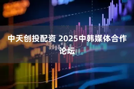 中天创投配资 2025中韩媒体合作论坛