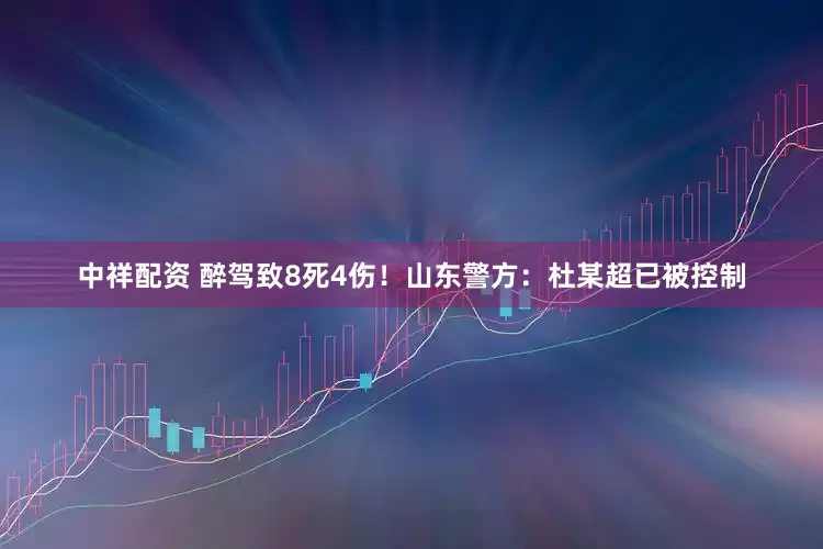中祥配资 醉驾致8死4伤！山东警方：杜某超已被控制