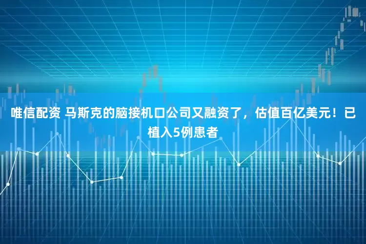 唯信配资 马斯克的脑接机口公司又融资了，估值百亿美元！已植入5例患者