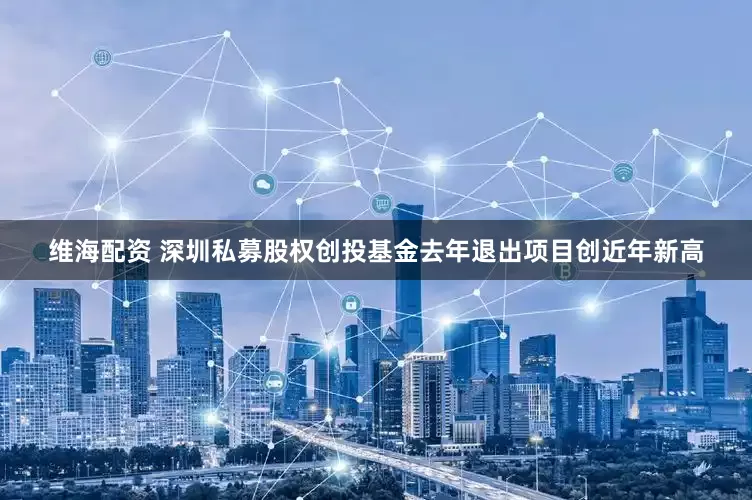维海配资 深圳私募股权创投基金去年退出项目创近年新高