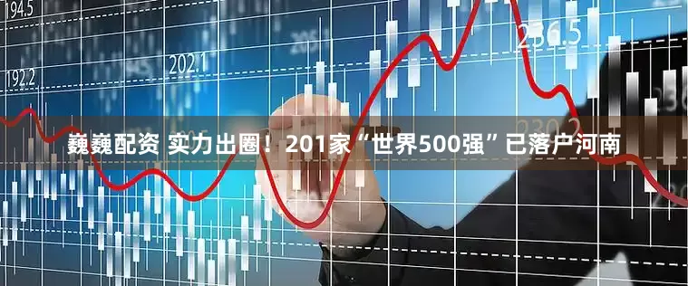 巍巍配资 实力出圈!201家“世界500强”已落户河南