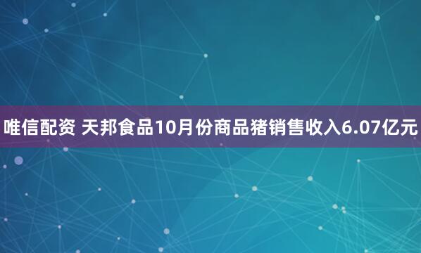 唯信配资 天邦食品10月份商品猪销售收入6.07亿元