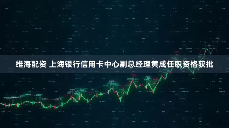 维海配资 上海银行信用卡中心副总经理黄成任职资格获批