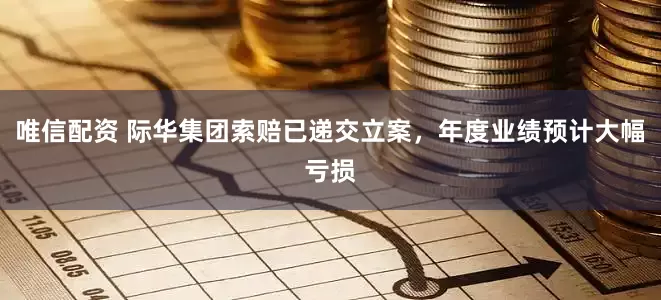 唯信配资 际华集团索赔已递交立案，年度业绩预计大幅亏损
