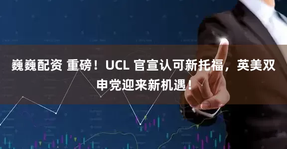 巍巍配资 重磅！UCL 官宣认可新托福，英美双申党迎来新机遇！